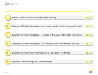Contents
pg. 6Germany’s FinTech landscape: investment trends, hub and segment activity12
Page 3
pg. 12Germany’s FinTech landscape: response of financial institutions to FinTechs13
pg. 17Germany’s FinTech landscape: cross-segment and inter-FinTech activity14
pg. 25Germany’s FinTech ecosystem: prospects and expected trends15
pg. 4FinTech landscape: structuring FinTech activity11
pg. 28Appendix: methodology and selected cases16
 