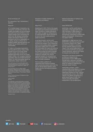 Ernst and Young LLP
EY | Assurance | Tax | Transactions |
Advisory
About EY
EY is a global leader in assurance, tax,
transaction and advisory services. The
insights and quality services we deliver
help build trust and conﬁdence in the
capital markets and in economies the
world over. We develop outstanding
leaders who team to deliver on our
promises to all of our stakeholders. In
so doing, we play a critical role in
building a better working world for our
people, for our clients and for our
communities.
EY refers to the global organization,
and may refer to one or more, of the
member ﬁrms of Ernst and Young
Global Limited, each of which is a
separate legal entity. Ernst and Young
Global Limited, a UK company limited by
guarantee, does not provide services to
clients. For more information about our
organization, please visit ey.com.
Ernst and Young LLP is one of the Indian client
serving member ﬁrms of EYGM Limited. For more
information about our organization, please visit
www.ey.com/in.
Ernst and Young LLP is a Limited Liability
Partnership, registered under the Limited Liability
Partnership Act, 2008 in India, having its registered
rd
ofﬁce at 22 Camac Street, 3 Floor, Block C, Kolkata –
700016
© 2017 Ernst and Young LLP. Published in India.
All Rights Reserved.
EYIN1710-005
ED None
This publication contains information in summary
form and is therefore intended for general guidance
only. It is not intended to be a substitute for detailed
research or the exercise of professional judgment.
Neither EYGM Limited nor any other member of the
global Ernst and Young organization can accept any
responsibility for loss occasioned to any person
acting or refraining from action as a result of any
material in this publication. On any speciﬁc matter,
reference should be made to the appropriate advisor.
Designer Initials
Federation of Indian Chambers of
Commerce and Industry
About FICCI
Established in 1927, FICCI is the largest
and oldest apex business organisation in
India. Its history is closely interwoven
with India’s struggle for independence,
its industrialization, and its emergence
as one of the most rapidly growing
global economies.
A non-government, not-for-proﬁt
organisation, FICCI is the voice of India’s
business and industry. From inﬂuencing
policy to encouraging debate, engaging
with policy makers and civil society,
FICCI articulates the views and concerns
of industry. It serves its members from
the Indian private and publiccorporate
sectors and multinational companies,
drawing its strength from diverse
regional chambers of commerce and
industry across states, reaching out to
over 2,50,000 companies.
FICCI provides a platform for
networking and consensus building
within and across sectors and is the ﬁrst
port of call for Indian industry, policy
makers and the international business
community.
National Association of Software and
Services Companies
About NASSCOM
NASSCOM, a not-for-proﬁt industry
association, is the apex body for the
USD 154 billion IT BPM industry in
India, an industry that had made a
phenomenal contribution to India's GDP,
exports, employment, infrastructure
and global visibility.
Established in 1988 and ever since,
NASSCOM’s relentless pursuit has been
to constantly support the IT BPM
industry, in the latter’s continued
journey towards seeking trust and
respect from varied stakeholders, even
as it reorients itself time and again to
remain innovative, without ever losing
its humane and friendly touch.
NASSCOM is focused on building the
architecture integral to the
development of the IT BPM sector
through policy advocacy, and help in
setting up the strategic direction for the
sector to unleash its potential and
dominate newer frontiers.
NASSCOM’s members, 2200+,
constitute 90% of the industry’s revenue
and have enabled the association to
spearhead initiatives at local, national
and global levels. In turn, the IT BPM
industry has gained recognition as a
global powerhouse. In India, this
industry provides the highest
employment in the private sector.
ey.com/in
@EY_India EY|LinkedIn EY India EY India careers ey_indiacareers
 