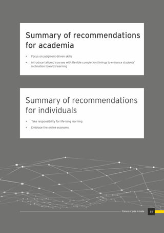 • Focus on judgment-driven skills
• Introduce tailored courses with ﬂexible completion timings to enhance students’
inclination towards learning
Summary of recommendations
for academia
• Take responsibility for life-long learning
• Embrace the online economy
Summary of recommendations
for individuals
15Future of jobs in India
 