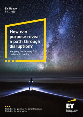 The better the question. The better the answer.
The better the world works.
EY Beacon
Institute
How can
purpose reveal
a path through
disruption?
Mapping the journey from
rhetoric to reality
 