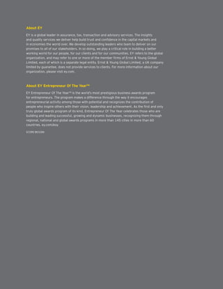 About EY
EY is a global leader in assurance, tax, transaction and advisory services. The insights
and quality services we deliver help build trust and confidence in the capital markets and
in economies the world over. We develop outstanding leaders who team to deliver on our
promises to all of our stakeholders. In so doing, we play a critical role in building a better
working world for our people, for our clients and for our communities. EY refers to the global
organization, and may refer to one or more of the member firms of Ernst  Young Global
Limited, each of which is a separate legal entity. Ernst  Young Global Limited, a UK company
limited by guarantee, does not provide services to clients. For more information about our
organization, please visit ey.com.
About EY Entrepreneur Of The Year™
EY Entrepreneur Of The Year™ is the world’s most prestigious business awards program
for entrepreneurs. The program makes a difference through the way it encourages
entrepreneurial activity among those with potential and recognizes the contribution of
people who inspire others with their vision, leadership and achievement. As the first and only
truly global awards program of its kind, Entrepreneur Of The Year celebrates those who are
building and leading successful, growing and dynamic businesses, recognizing them through
regional, national and global awards programs in more than 145 cities in more than 60
countries. ey.com/eoy
SCORE BE0288
 