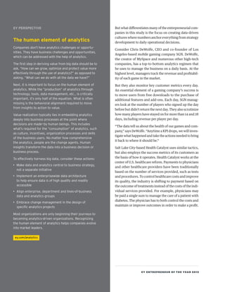 EY ENTREPRENEUR OF THE YEAR 2015
But what differentiates many of the entrepreneurial com-
panies in this study is the focus on creating data-driven
cultures where numbers anchor everything from strategy
development to daily operational decisions.
Consider Chris DeWolfe, CEO and co-founder of Los
Angeles-based mobile gaming company SGN. DeWolfe,
the creator of MySpace and numerous other high-tech
companies, has a top-to-bottom analytics regimen that
he uses to manage the business on a daily basis. At the
highest level, managers track the revenue and profitabil-
ity of each game in the market.
But they also monitor key customer metrics every day.
An essential element of a gaming company’s success is
to move users from free downloads to the purchase of
additional features and add-ons. Each day, SGN manag-
ers look at the number of players who signed up the day
before but didn’t return the next day. They also scrutinize
how many players have stayed on for more than 14 and 28
days, including revenue per player per day.
“The data tell us about the health of our games and com-
pany,” says DeWolfe. “Anytime a KPI drops, we will inves-
tigate what happened and take the actions needed to bring
it back to where it should be.”
Salt Lake City-based Health Catalyst uses similar tactics,
but also employs the success metrics of its customers as
the basis of how it operates. Health Catalyst works at the
center of U.S. healthcare reform. Payments to physicians
and other healthcare providers have been traditionally
based on the number of services provided, such as tests
and procedures. To control healthcare costs and improve
its quality, the industry is shifting to payment based on
the outcome of treatments instead of the costs of the indi-
vidual services provided. For example, physicians may
be paid a single sum to manage the care of a patient with
diabetes. The physician has to both control the costs and
maintain or improve outcomes in order to make a profit.
EY PERSPECTIVE
The human element of analytics
Companies don’t have analytics challenges or opportu-
nities. They have business challenges and opportunities,
which can be addressed with the help of analytics.
The first step in deriving value from big data should be to
ask, “How can we grow, optimize and protect value more
effectively through the use of analytics?” as opposed to
asking, “What can we do with all the data we have?”
Next, it is important to focus on the human element of
analytics. While the “production” of analytics through
technology, tools, data management, etc., is critically
important, it’s only half of the equation. What is often
missing is the behavioral alignment required to move
from insights to action to value.
Value realization typically lies in embedding analytics
deeply into business processes at the point where
decisions are made—by human beings. This includes
what’s required for the “consumption” of analytics, such
as culture, incentives, organization processes and skills
of the business users. No matter how comprehensive
the analytics, people are the change agents. Human
insights transform the data into a business decision or
business process.
To effectively harness big data, consider these actions:
•	 Make data and analytics central to business strategy,
not a separate initiative
•	 Implement an enterprisewide data architecture
to help ensure data is of high quality and readily
accessible
•	 Align enterprise, department and lines-of-business
data and analytics groups
•	 Embrace change management in the design of
specific analytics projects
Most organizations are only beginning their journeys to
becoming analytics-driven organizations. Recognizing
the human element of analytics helps companies evolve
into market leaders.
ey.com/analytics
 