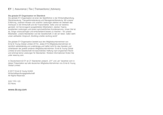 EY | Assurance | Tax | Transactions | Advisory
Die globale EY-Organisation im Überblick
Die globale EY-Organisation ist einer der Marktführer in der Wirtschaftsprüfung,
Steuerberatung, Transaktionsberatung und Managementberatung. Mit unserer
Erfahrung, unserem Wissen und unseren Leistungen stärken wir weltweit das
Vertrauen in die Wirtschaft und die Finanzmärkte. Dafür sind wir bestens
gerüstet: mit hervorragend ausgebildeten Mitarbeitern, starken Teams,
exzellenten Leistungen und einem sprichwörtlichen Kundenservice. Unser Ziel ist
es, Dinge voranzubringen und entscheidend besser zu machen – für unsere
Mitarbeiter, unsere Mandanten und die Gesellschaft, in der wir leben. Dafür steht
unser weltweiter Anspruch „Building a better working world“.
Die globale EY-Organisation besteht aus den Mitgliedsunternehmen von
Ernst & Young Global Limited (EYG). Jedes EYG-Mitgliedsunternehmen ist
rechtlich selbstständig und unabhängig und haftet nicht für das Handeln und
Unterlassen der jeweils anderen Mitgliedsunternehmen. Ernst & Young Global
Limited ist eine Gesellschaft mit beschränkter Haftung nach englischem Recht
und erbringt keine Leistungen für Mandanten. Weitere Informationen finden Sie
unter www.ey.com.
In Deutschland ist EY an 21 Standorten präsent. „EY“ und „wir“ beziehen sich in
dieser Präsentation auf alle deutschen Mitgliedsunternehmen von Ernst & Young
Global Limited.
© 2017 Ernst & Young GmbH
Wirtschaftsprüfungsgesellschaft
All Rights Reserved.
XXX 1701-123
ED None
www.de.ey.com
 
