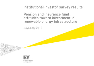 Institutional investor survey results
Pension and insurance fund
attitudes toward investment in
renewable energy infrastructure
November 2013

 