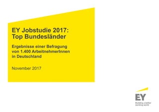 EY Jobstudie 2017:
Top Bundesländer
Ergebnisse einer Befragung
von 1.400 ArbeitnehmerInnen
in Deutschland
November 2017
 