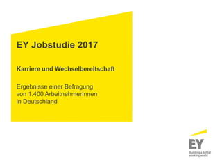 EY Jobstudie 2017
Karriere und Wechselbereitschaft
Ergebnisse einer Befragung
von 1.400 ArbeitnehmerInnen
in Deutschland
 