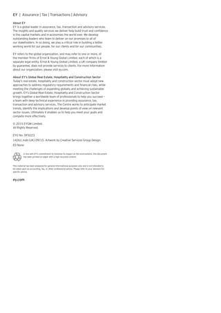 EY | Assurance | Tax | Transactions | Advisory
About EY
EY is a global leader in assurance, tax, transaction and advisory services.
The insights and quality services we deliver help build trust and confidence
in the capital markets and in economies the world over. We develop
outstanding leaders who team to deliver on our promises to all of
our stakeholders. In so doing, we play a critical role in building a better
working world for our people, for our clients and for our communities.
EY refers to the global organization, and may refer to one or more, of
the member firms of Ernst & Young Global Limited, each of which is a
separate legal entity. Ernst & Young Global Limited, a UK company limited
by guarantee, does not provide services to clients. For more information
about our organization, please visit ey.com.
About EY’s Global Real Estate, Hospitality and Construction Sector
Today’s real estate, hospitality and construction sector must adopt new
approaches to address regulatory requirements and financial risks, while
meeting the challenges of expanding globally and achieving sustainable
growth. EY’s Global Real Estate, Hospitality and Construction Sector
brings together a worldwide team of professionals to help you succeed —
a team with deep technical experience in providing assurance, tax,
transaction and advisory services. The Centre works to anticipate market
trends, identify the implications and develop points of view on relevant
sector issues. Ultimately it enables us to help you meet your goals and
compete more effectively.
© 2015 EYGM Limited.
All Rights Reserved.
EYG No. DF0223
14261.indd (UK) 09/15. Artwork by Creative Services Group Design.
ED None
In line with EY’s commitment to minimize its impact on the environment, this document
has been printed on paper with a high recycled content.
This material has been prepared for general informational purposes only and is not intended to
be relied upon as accounting, tax, or other professional advice. Please refer to your advisors for
specific advice.
ey.com
 