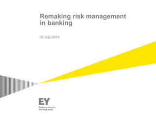 Remaking risk management
in banking
30 July 2013
 
