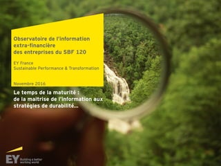 Observatoire de l’information
extra-financière
des entreprises du SBF 120
EY France
Sustainable Performance & Transformation
Novembre 2016
Le temps de la maturité :
de la maitrise de l’information aux
stratégies de durabilité…
 