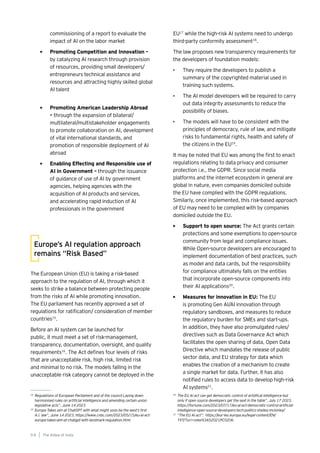 18
Regulations of European Parliament and of the council Laying down
harmonised rules on artificial intelligence and amending certain union
legislative acts”, June 14 2023
19
Europe Takes aim at ChatGPT with what might soon be the west’s first
A.I. law”, June 14 2023, https://www.cnbc.com/2023/05/15/eu-ai-act-
europe-takes-aim-at-chatgpt-with-landmark-regulation.html
20
The EU AI act can get democratic control of artidfical intelligence-but
only if open source developers get the seat in the table”, July 17 2023,
https://fortune.com/2023/07/17/eu-ai-act-democratic-control-artificial-
intelligence-open-source-developers-tech-politics-shelley-mckinley/
21
“The EU AI act”: https://eur-lex.europa.eu/legal-content/EN/
TXT/?uri=celex%3A52021PC0206
commissioning of a report to evaluate the
impact of AI on the labor market
• Promoting Competition and Innovation –
by catalyzing AI research through provision
of resources, providing small developers/
entrepreneurs technical assistance and
resources and attracting highly skilled global
AI talent
• Promoting American Leadership Abroad
– through the expansion of bilateral/
multilateral/multistakeholder engagements
to promote collaboration on AI, development
of vital international standards, and
promotion of responsible deployment of AI
abroad
• Enabling Effecting and Responsible use of
AI in Government – through the issuance
of guidance of use of AI by government
agencies, helping agencies with the
acquisition of AI products and services,
and accelerating rapid induction of AI
professionals in the government
The European Union (EU) is taking a risk-based
approach to the regulation of AI, through which it
seeks to strike a balance between protecting people
from the risks of AI while promoting innovation.
The EU parliament has recently approved a set of
regulations for ratification/ consideration of member
countries15
.
Before an AI system can be launched for
public, it must meet a set of risk-management,
transparency, documentation, oversight, and quality
requirements16
. The Act defines four levels of risks
that are unacceptable risk, high risk, limited risk
and minimal to no risk. The models falling in the
unacceptable risk category cannot be deployed in the
Europe’s AI regulation approach
remains “Risk Based”
EU17
while the high-risk AI systems need to undergo
third-party conformity assessment18
.
The law proposes new transparency requirements for
the developers of foundation models:
• They require the developers to publish a
summary of the copyrighted material used in
training such systems.
• The AI model developers will be required to carry
out data integrity assessments to reduce the
possibility of biases.
• The models will have to be consistent with the
principles of democracy, rule of law, and mitigate
risks to fundamental rights, health and safety of
the citizens in the EU19
.
It may be noted that EU was among the first to enact
regulations relating to data privacy and consumer
protection i.e., the GDPR. Since social media
platforms and the internet ecosystem in general are
global in nature, even companies domiciled outside
the EU have complied with the GDPR regulations.
Similarly, once implemented, this risk-based approach
of EU may need to be complied with by companies
domiciled outside the EU.
• Support to open source: The Act grants certain
protections and some exemptions to open-source
community from legal and compliance issues.
While Open-source developers are encouraged to
implement documentation of best practices, such
as model and data cards, but the responsibility
for compliance ultimately falls on the entities
that incorporate open-source components into
their AI applications20
.
• Measures for innovation in EU: The EU
is promoting Gen AI/AI innovation through
regulatory sandboxes, and measures to reduce
the regulatory burden for SMEs and start-ups.
In addition, they have also promulgated rules/
directives such as Data Governance Act which
facilitates the open sharing of data, Open Data
Directive which mandates the release of public
sector data, and EU strategy for data which
enables the creation of a mechanism to create
a single market for data. Further, it has also
notified rules to access data to develop high-risk
AI systems21
.
The AIdea of India
9 8
 