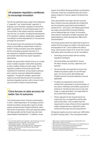 99
Generative AI survey report |
The UK has published a policy paper that emphasises
a “pragmatic” and “proportionate” approach. It
proposes a pro-innovation regulatory environment
while “responding to risk and building public trust”17
.
The activities in this respect would be undertaken
over the next 12 months, including the development
of AI regulation roadmap, stakeholder engagement/
consultations and the development of cross-sectoral
principles for provisions22
.
The UK government has proposed an AI sandbox,
similar to what RBI has implemented in India for
fintech23
to help innovators overcome regulatory
barriers and speed up product launches. It is
also expected to highlight emerging technologies
and market trends that may require regulatory
adjustments.
Initially, the government intends to focus on a single
sector, multiple regulator model while expanding
to other sandbox models at a later stage. The AI
regulatory sandbox will prioritize sectors with
substantial AI investment, strong industry demand,
and a need for improved collaboration between
regulators. Through this sandbox, government
expects to provide tailored advice to innovators to
overcome regulatory barriers, with a focus on start-
ups and small to medium-sized businesses.
UK proposes regulatory sandboxes
to encourage innovation
The Chinese government, through a proclamation
in 2017, made leadership in AI a strategic priority24
,
thereby providing a strong policy signal to private
players and government funded institutions. Much
like US tech corporations, China has large tech giants
with deep pockets and tech know-how, who have
spearheaded AI development25
. In addition, as per
China focuses on data accuracy for
better Gen AI outcomes
22
A pro-innovation approach to AI regulation - GOV.UK (www.gov.uk) A pro-
innovation approach to AI regulation - GOV.UK (www.gov.uk)
23
“RBI Regulatory Sandbox”: https://rbi.org.in/scripts/
PublicationReportDetails.aspx?UrlPage=&ID=920 “RBI Regulatory
Sandbox”: https://rbi.org.in/scripts/PublicationReportDetails.
aspx?UrlPage=&ID=920
24
“Next Generation Artificial Intelligence Development Plan Issued by
State Council”: http://fi.china-embassy.gov.cn/eng/kxjs/201710/
P020210628714286134479.pdf
25
https://www.technologyreview.com/2019/01/22/137760/the-future-of-
chinas-ai-industry-is-in-the-hands-of-just-three-companies/
26
https://www.bbc.com/news/business-65034773
27
https://oecd.ai/en/dashboards/policy-initiatives/http:%2F%2Faipo.oecd.
org%2F2021-data-policyInitiatives-26851
reports from OECD, Brooking Institution and Stanford
University, China has consistently been the second
largest recipient of venture capital in AI behind only
the US.
China also benefits from large internet consumer
base. Chinese consumers generate lots of data that
can be accessed by government and provided to
Chinese firms26
. Since 2017, the federal government
has made concerted efforts through initiatives
such as National New Gen AI plan, AI innovation
action plan for institutions of higher education with
stated targets for talent development, R&D and AI
industrialization27
.
The Chinese government has stated that its goal is to
enable China to emerge as a leader in the governance
and regulation of AI28
, and to address the ethical,
social, and economic impact of AI. As per the current
draft policy which has been put out for consultation:
• Technology should comply with the existing
regulatory framework
• Service providers are expected to “ensure
the data’s veracity, accuracy, objectivity, and
diversity”
• Service providers are expected to ensure that
intellectual property rights are not infringed
upon, nor are any other data-related laws
violated (consent should be obtained as may be
applicable)
• Providers are expected to ensure that the
content that is generated is not discriminatory in
any nature. Individuals and entities using Gen AI
products to “provide services such as chat, text,
image, or audio generation” are responsible for
any content that is generated
• China’s approach to Gen AI governance has
a particular focus on algorithms and the data
used to train them. This is evident from the
requirement to make a filing to China’s algorithm
registry explaining how an algorithm works,
trained and then pass security assessments29
Chinese tech giants are set to invest over US$5 billion
by 2024 in buying chips30
. Also, local governments
The AIdea of India
9 9
 