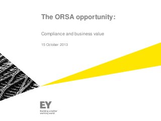 The ORSA opportunity:
Compliance and business value
15 October 2013

 