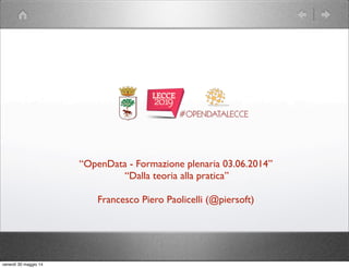 “OpenData - Formazione plenaria 03.06.2014”
“Dalla teoria alla pratica”
Francesco Piero Paolicelli (@piersoft)
sabato 31 maggio 14
 