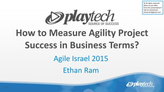 How to Measure Agility Project
Success in Business Terms?
Agile Israel 2015
Ethan Ram
v1.1
© All rights reserved
Want to use slides
from this presentation?
Ask for permission:
ethanram@gmail.com
 