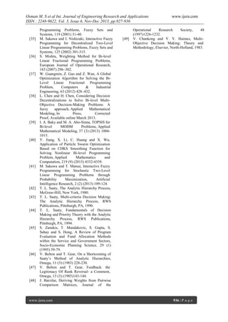 Osman M. S et al Int. Journal of Engineering Research and Applications
ISSN : 2248-9622, Vol. 3, Issue 6, Nov-Dec 2013, pp.927-936

[35]

[36]

[37]

[38]

[39]

[40]

[41]

[42]
[43]

[44]

[45]

[46]

[47]

[48]

Programming Problems, Fuzzy Sets and
Systems, 119 (2001) 31-40.
M. Sakawa and I. Nishizaki, Interactive Fuzzy
Programming for Decentralized Two-Level
Linear Programming Problems, Fuzzy Sets and
Systems, 125 (2002) 301-315.
S. Mishra, Weighting Method for Bi-level
Linear Fractional Programming Problems,
European Journal of Operational Research,
183 (2007) 296–302.
W. Guangmin, Z. Gao and Z. Wan, A Global
Optimization Algorithm for Solving the BiLevel Linear Fractional Programming
Problem,
Computers
&
Industrial
Engineering, 63 (2012) 428–432.
L. Chen and H. Chen, Considering Decision
Decentralizations to Solve Bi-level MultiObjective Decision-Making Problems: A
fuzzy
approach, Applied
Mathematical
Modeling, In
Press,
Corrected
Proof, Available online March 2013.
I. A. Baky and M. A. Abo-Sinna, TOPSIS for
Bi-level
MODM
Problems, Applied
Mathematical Modeling, 37 (3) (2013) 10041015.
Y. Jiang, X. Li, C. Huang and X. Wu,
Application of Particle Swarm Optimization
Based on CHKS Smoothing Function for
Solving Nonlinear Bi-level Programming
Problem, Applied
Mathematics
and
Computation, 219 (9) (2013) 4332-4339.
M. Sakawa and T. Matsui, Interactive Fuzzy
Programming for Stochastic Two-Level
Linear Programming Problems through
Probability
Maximization,
Artificial
Intelligence Research, 2 (2) (2013) 109-124.
T. L. Saaty, The Analytic Hierarchy Process,
McGraw-Hill, New York, 1980.
T. L. Saaty, Multi-criteria Decision Making:
The Analytic Hierarchy Process, RWS
Publications, Pittsburgh, PA, 1990.
T. L. Saaty, Fundamentals of Decision
Making and Priority Theory with the Analytic
Hierarchy Process, RWS Publications,
Pittsburgh, PA, 1994.
S. Zanakis, T. Mandakovic, S. Gupta, S.
Sahay and S. Hong, A Review of Program
Evaluation and Fund Allocation Methods
within the Service and Government Sectors,
Socio-Economic Planning Science, 29 (1)
(1995) 59-79.
V. Belton and T. Gear, On a Shortcoming of
Saaty’s Method of Analytic Hierarchies,
Omega, 11 (3) (1983) 228-230.
V. Belton and T. Gear, Feedback: the
Legitimacy Of Rank Reversal- a Comment,
Omega, 13 (3) (1985)143-144.
J. Barzilai, Deriving Weights from Pairwise
Comparison Matrices, Journal of the

www.ijera.com

[49]

www.ijera.com

Operational
Research
Society,
48
(1997)1226-1232.
V. Chankong and Y. Y. Haimes, MultiObjective Decision Making: Theory and
Methodology, Elsevier, North-Holland, 1983.

936 | P a g e

 