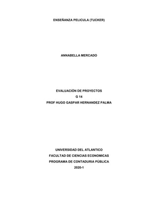 ENSEÑANZA PELICULA (TUCKER)
ANNABELLA MERCADO
EVALUACIÓN DE PROYECTOS
G 14
PROF HUGO GASPAR HERNANDEZ PALMA
UNIVERSIDAD DEL ATLANTICO
FACULTAD DE CIENCIAS ECONOMICAS
PROGRAMA DE CONTADURIA PÚBLICA
2020-1
 