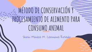 Shirin Mónica M. Carmona Rosado
MÉTODO DE CONSERVACIÓN Y
PROCESAMIENTO DE ALIMENTO PARA
CONSUMO ANIMAL
 