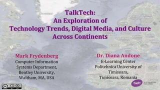 TalkTech:
An Exploration of
Technology Trends, Digital Media, and Culture
Across Continents
Dr. Diana Andone
E-Learning Center
Politehnica University of
Timisoara,
Timisoara, Romania
Mark Frydenberg
Computer Information
Systems Department,
Bentley University,
Waltham, MA, USA
 