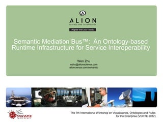 Semantic Mediation Bus™: An Ontology-based 
Runtime Infrastructure for Service Interoperability 
The 7th International Workshop on Vocabularies, Ontologies and Rules 
for the Enterprise (VORTE 2012) 
Wen Zhu 
wzhu@alionscience.com 
alioncience.com/semantic 
 