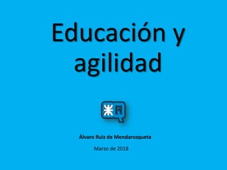 Educación y
agilidad
Marzo de 2018
Álvaro Ruiz de Mendarozqueta
 