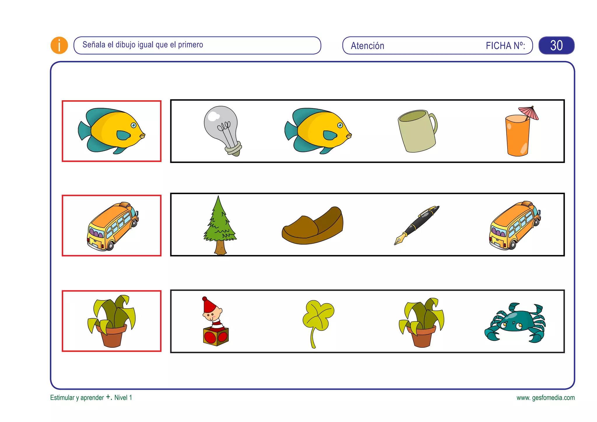FICHA Nº:i
Estimular y aprender +. Nivel 1 www. gesfomedia.com
AtenciónSeñala el dibujo igual que el primero 30
 