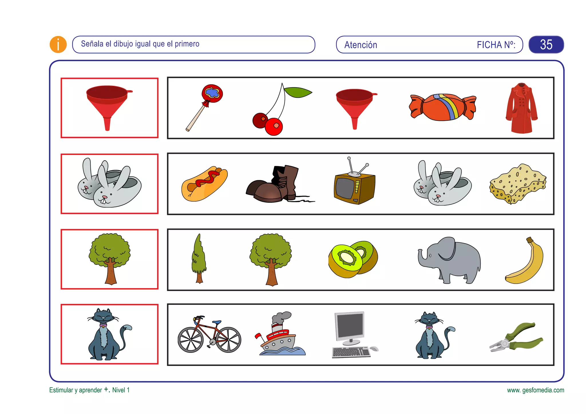 FICHA Nº:i
Estimular y aprender +. Nivel 1 www. gesfomedia.com
AtenciónSeñala el dibujo igual que el primero 35
 