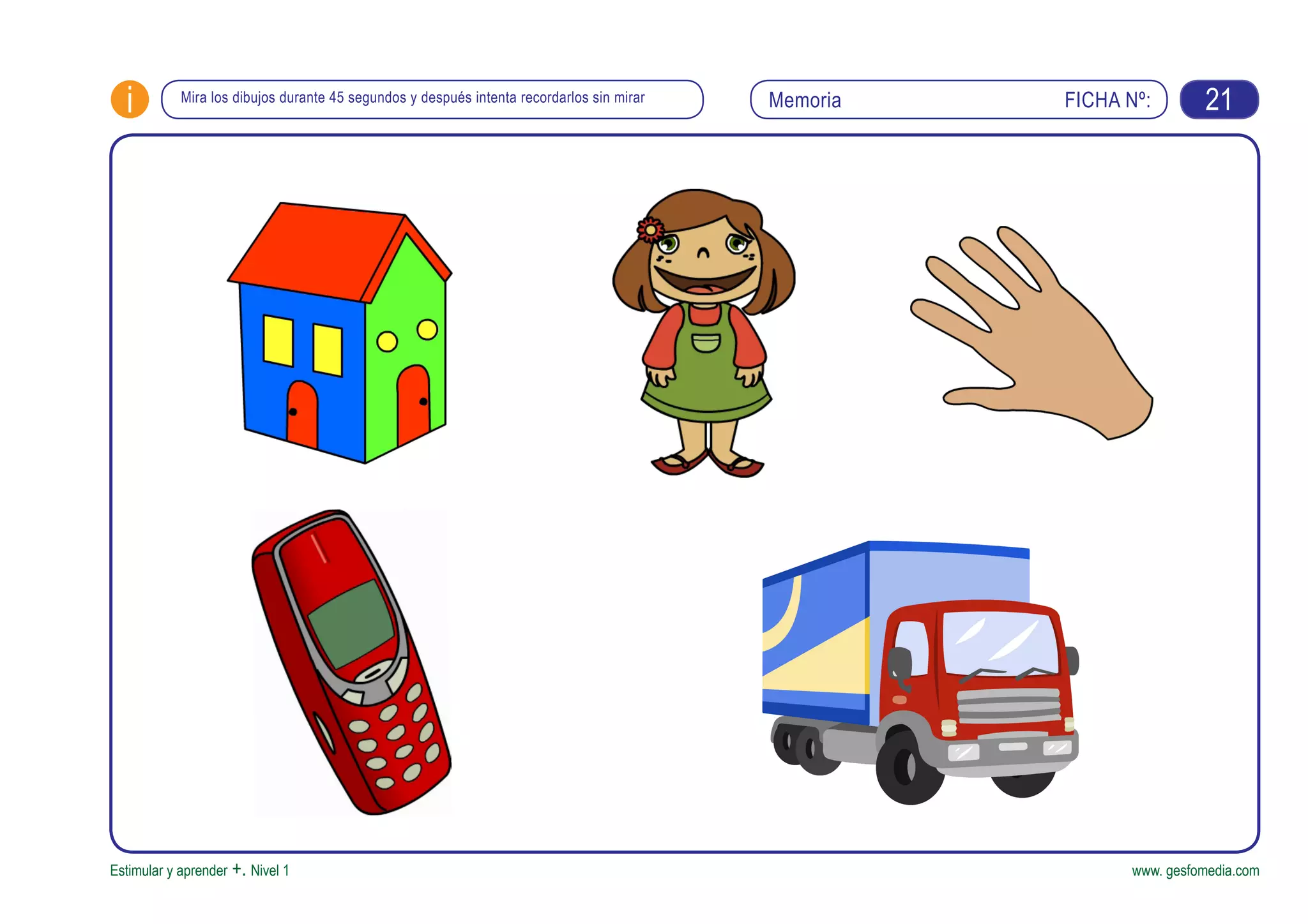 FICHA Nº:i
Estimular y aprender +. Nivel 1 www. gesfomedia.com
MemoriaMira los dibujos durante 45 segundos y después intenta recordarlos sin mirar 21
 