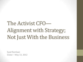 The Activist CFO—
Alignment with Strategy;
Not Just With the Business

Eyad Ramlawi
Dubai – May 13, 2012
 
