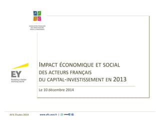www.afic.asso.fr | 
IMPACT ÉCONOMIQUE ET SOCIAL 
DES ACTEURS FRANÇAIS 
DU CAPITAL-INVESTISSEMENT EN 2013 
Le 10 décembre 2014 
AFIC Études 2014  