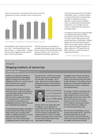 Share of economies in sub-Saharan Africa with at least one                                                    countries rank ahead of China, the highest
Doing Business reform making it easier to do business                                                         ranked BRIC country, 14 ahead of Russia,
(%)                                                                                 78                        16 ahead of Brazil and 17 ahead of India.
                67                                                                                            The highest ranked African country,
                                            61            63                                                  Mauritius, is ahead of Austria, Belgium,
                                                                        59
                              52
                                                                                                              France, the Netherlands and Switzerland.
                                                                                                              South Africa, the next highest African
                                                                                                              country, is ranked above the majority of
   33                                                                                                         emerging markets.

                                                                                                              In comparison with Ernst & Young’s portfolio
                                                                                                              of 25 Rapid-Growth Markets (RGMs),
                                                                                                              South Africa would rank sixth in terms of
                                                                                                              the relative ease of doing business (only
 DB2006       DB2007        DB2008        DB2009        DB2010        DB2011       DB2012
                                                                                                              behind South Korea, Saudi Arabia, Thailand,
Source: World Bank, Doing Business 2012. Ranked by Doing Business report year.
                                                                                                              Malaysia and the United Arab Emirates).
                                                                                                              Ghana, also included, together with South
the World Bank’s Top 10 business reformers               This kind of progress is translating into            Africa, Nigeria and Egypt among the 25
list. In 2011, 78% of governments in sub-                a steadily improving performance by many             RGMs, would rank 13th (ahead of all the
Saharan Africa — a record number — changed               African countries in the World Bank’s Doing          BRIC economies,1 as well as the likes of
their economy’s regulatory environment to                Business rankings. In fact, in the 2012              Indonesia and Turkey).
make it easier to do business.                           Doing Business rankings, eight African
                                                                                                              1. Accounts for mainland China and excludes Hong Kong.




  Viewpoint
  Shaping markets of tomorrow
      Charles Brewer, Managing Director, Africa, DHL

  At DHL we are shaping the markets of                    take days for DHL to obtain the necessary          The biggest issue in Africa is the physical
                                                          customs release and on-forwarding from             infrastructure itself — whether you move a
  logistics company in the world, but the                 the authorities. This example — one of             product across border by road, train, plane
  leading one in Africa too — we have over 34             many — shows how the emotive political             or ship. This doesn’t, in my opinion, prevent
  years of experience as a pioneer                        relationships between countries play into          growth but is a fairly unique challenge that
  and innovator on the continent.                         the logistical challenge of doing business         working in Africa creates — it adds to the
                                                          in Africa.                                         cost of doing business.
  I’ve been in Africa for about a year and
  there hasn’t been a single week without an                                     Africa provides             For example, in Mali, the two largest cities
  overwhelmingly enthusiastic and positive                                       a very dynamic              share a joint population of just over two
  experience. However, there                                                                                 million people but there are over twelve
  also hasn’t been a single week without
                                                                                 but sometimes               million people who don’t live in those cities
  a frustrating moment — Africa provides                                         very challenging            that, for the most part, have never
  a very dynamic but sometimes very                                              environment                 touched or seen one of our products.
  challenging environment. And it means you                                                                  So the challenge is getting your product
  can’t always play by the playbook…                      However, Africa is not always alone with           into those markets but, equally, it is
                                                          its challenges. I spent eight years in             an enormous opportunity as well.
  An interesting local example is the political           Asia-Pacific and that region has certainly
  tension between South Sudan and Sudan.                  evolved. Only ten years ago, doing business        We’re therefore concentrating on a ‘go to’
  Many countries don’t recognize South                    in China or India was considerably more            strategy which targets the 80 — 90% of the
  Sudan as a shipping destination so, in error,           complicated than it is today. For example,         African population who live outside
  they send their goods through to                        India has twenty eight states, and each one         of urban centres. If you can tap into this
  Khartoum. And, rather than promptly                     can work autonomously, which creates               market, and create the infrastructure and
  reshipping the goods to South Sudan, it can             major logistical challenges.                       accessibility, then the sky is the limit.




                                                                                      Ernst & Young's 2012 Africa attractiveness survey Building bridges               21
 
