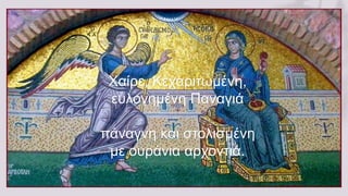 Χαίρε, Κεχαριτωμένη,
ευλογημένη Παναγιά
πάναγνη και στολισμένη
με ουράνια αρχοντιά.
 