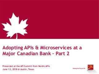 Presented at the API Summit from Nordic APIs
June 12, 2018 @ Austin, Texas
Adopting APIs & Microservices at a
Major Canadian Bank – Part 2
 