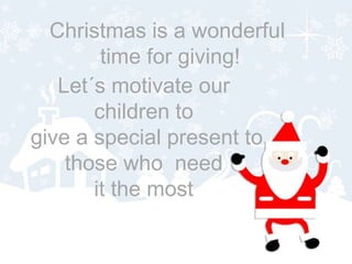 Christmas is a wonderful
        time for giving!
   Let´s motivate our
       children to
give a special present to
    those who need
       it the most
 