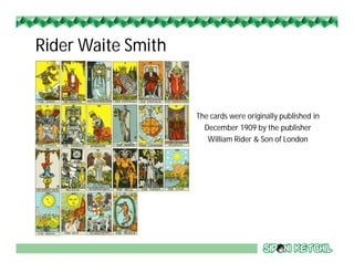 Rider Waite Smith
The cards were originally published in
December 1909 by the publisher
William Rider & Son of London
 