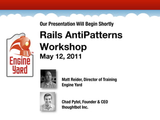 Our Presentation Will Begin Shortly

Rails AntiPatterns
Workshop
May 12, 2011


          Matt Reider, Director of Training
          Engine Yard


          Chad Pytel, Founder & CEO
          thoughtbot Inc.
 