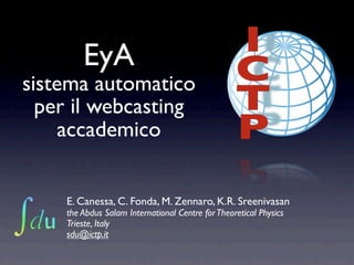 EyA
sistema automatico
  per il webcasting
     accademico


    E. Canessa, C. Fonda, M. Zennaro, K.R. Sreenivasan
    the Abdus Salam International Centre for Theoretical Physics
    Trieste, Italy
    sdu@ictp.it