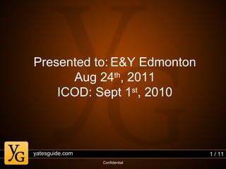 Presented to: E&Y Edmonton
      Aug 24th, 2011
    ICOD: Sept 1st, 2010



yatesguide.com                  1 / 11
                 Confidential
 