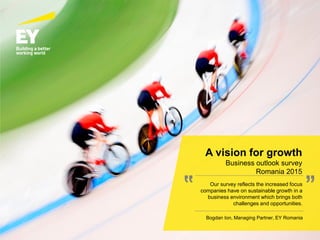 Page 3
A vision for growth
Business outlook survey
Romania 2015
Our survey reflects the increased focus
companies have on sustainable growth in a
business environment which brings both
challenges and opportunities.
Bogdan Ion, Managing Partner, EY Romania
 