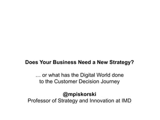 Does Your Business Need a New Strategy?
… or what has the Digital World done
to the Customer Decision Journey
@mpiskorski
Professor of Strategy and Innovation at IMD
 