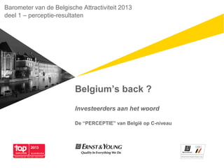 Barometer van de Belgische Attractiviteit 2013
deel 1 – perceptie-resultaten




                         Belgium’s back ?
                         Investeerders aan het woord

                         De “PERCEPTIE” van België op C-niveau
 