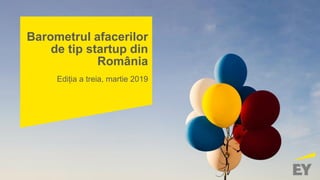 Barometrul afacerilor
de tip startup din
România
Ediția a treia, martie 2019
 