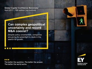 Can complex geopolitical
uncertainty and record
M&A coexist?
Despite policy uncertainties, companies
are giving the greenlight to deals in the
search for growth.
Global Capital Confidence Barometer
April 2017 | 16th edition | ey.com/ccb
 