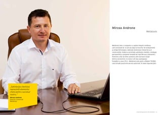 Cartea Antreprenorilor 2014 România | 15Cartea Antreprenorilor 2014 România | 14
Metatools este o companie cu capital integral românesc,
care activează de 16 ani pe piaţa furnizorilor de echipamente
şi utilaje tehnologice, dedicate domeniului industrial şi al
construcţiilor. Având ca prioritate satisfacţia clienţilor, strategia
permanentă a companiei fondată de fraţii Mircea şi Alexandru
Androne a fost să ofere acestora cele mai bune soluţii
tehnico-economice, la costuri cât mai avantajoase.
Începând cu anul 2011, Metatools este parte a Reţelei TEHNIK,
care include puncte de service autorizat, în toate regiunile ţării.
„Satisfacţia clientului
reprezintă elementul
cheie pentru succesul
nostru.”
Mircea Androne
Director Comercial
Metatools
Mircea Androne
Metatools
 