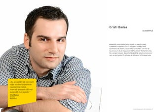 Cartea Antreprenorilor 2014 România | 27Cartea Antreprenorilor 2014 România | 26
Cristi Badea
MavenHut construieşte jocuri sociale cu specific clasic.
Compania s-a lansat în 2012, în Dublin, în cadrul unui
accelerator de afaceri şi a dezvoltat unul dintre cele mai de
succes jocuri de pe reţeaua socială Facebook – Solitaire Arena.
De-a lungul timpului, MavenHut a gândit şi lansat zeci de jocuri
care au avut peste 15 milioane de utilizatori în întreaga lume.
MavenHut
„Nu acceptăm să ne irosim
viaţa lucrând la proiecte
cu potenţial redus.
Vrem să ajungem cât mai
sus şi cât mai repede.”
Cristi Badea
Director
MavenHut
 