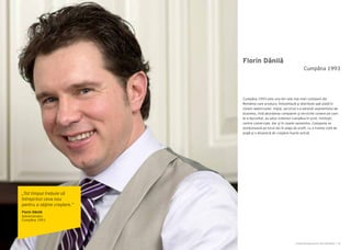 Cartea Antreprenorilor 2014 România | 39
Florin Dănilă
Cumpăna 1993 este una din cele mai mari companii din
România care produce, îmbuteliază şi distribuie apă plată în
sistem watercooler. Iniţial, serviciul s-a adresat segmentului de
business, însă abordarea companiei şi serviciile conexe pe care
le-a dezvoltat, au adus sistemul Cumpăna în şcoli, instituţii,
centre comerciale, dar şi în casele oamenilor. Compania se
poziţionează pe locul doi în piaţa de profil, cu o treime cotă de
piaţă şi o dinamică de creştere foarte activă.
Cumpăna 1993
„Tot timpul trebuie să
întreprinzi ceva nou
pentru a obţine creştere.”
Florin Dănilă
Administrator
Cumpăna 1993
 