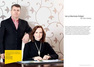 Cartea Antreprenorilor 2014 România | 43
Ion şi Marinela Drăgoi
Soţii Ion şi Marinela Drăgoi au construit cel mai puternic jucător
de pe piaţă în domeniul producţiei de preforme PET, cu 44%
cotă de piaţă şi un portofoliu impresionant de clienţi, între care
Pepsi, Bunge, Expur sau Heineken. Compania se pregăteşte
în prezent pentru revoluţia din industrie, privind trecerea la
BioPET. În acest fel, întreaga abordare a ambalajelor de plastic
va fi schimbată, cu efect foarte important asupra mediului.
PET Star Holding
„Vrem să oferim soluţii de
packaging care construiesc
branduri.”
Marinela Drăgoi
Deputy Manager
PET Star Holding
 