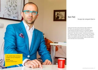 Cartea Antreprenorilor 2014 România | 47
Dan Faţi
Grupul de firme Dacris este prezent pe piața românească
din 1994 şi este specializat în importul, distribuția şi
comercializarea articolelor de birou şi a produselor tipărite.
Istoria companiei începe în Constanţa, unde trei membri ai
familiei Fați - Lidia, Dan și Claudiu - au deschis primul magazin
pe o stradă secundară. Dacris a crescut constant, chiar şi când
piaţa a fost în stagnare, ajungând astăzi la o cotă de piaţă de
10% şi un portofoliu format din peste 5.000 de clienți, pentru
care a dezvoltat servicii personalizate.
Grupul de companii Dacris
„Nu vindem doar produse,
vindem servicii integrate.”
Dan Faţi
Director General
Grupul de companii Dacris
 