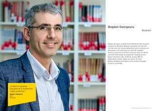 Cartea Antreprenorilor 2014 România | 55
Bogdan Georgescu
Bogdan Georgescu a fondat prima bibliotecă modernă pentru
companii din România. Bookster selectează cele mai bune
cărți din lume şi le livrează săptămânal la birou, pe baza unui
abonament cu un preț foarte mic oferit de companie.
Proiectul a avut succes încă din primul an, peste 60.000 de
cărți fiind împrumutate de angajaţi din companii precum:
Banca Transilvania, ING, Vodafone, Orange, IBM, EY,
Regina Maria, Autoliv, eMag, sau Holcim. Pe viitor,
Bogdan Georgescu îşi doreşte ca acest proiect să ajungă
în şcoli şi universităţi.
Bookster
„Credem în puterea
educaţiei de a transforma
vieţile oamenilor.”
Bogdan Georgescu
CEO
Bookster
 