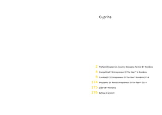 Cuprins
2
4
8
174
175
176
Prefață | Bogdan Ion, Country Managing Partner EY România
Competiţia EY Entrepreneur Of The Year™ în România
Candidaţii EY Entrepreneur Of The Year™ România 2014
Programul EY World Entrepreneur Of The Year™ 2014
Liderii EY România
Echipa de proiect
 