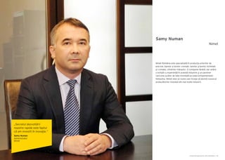 Cartea Antreprenorilor 2014 România | 95Cartea Antreprenorilor 2014 România | 94
Samy Numan
Nimet România este specializată în producţia arborilor de
precizie, barelor şi țevilor cromate, barelor şi țevilor nichelate
şi cromate, cilindrilor hidraulici. O companie tânără, dar având
o echipă cu experiență în această industrie şi un partener
care este jucător de talie mondială pe piața echipamentelor
hidraulice, Nimet este un nume care începe să devină cunoscut
producătorilor mondiali din mai multe industrii.
Nimet
„Secretul dezvoltării
noastre rapide este faptul
că am investit în inovaţie.”
Samy Numan
Administrator
Nimet
 